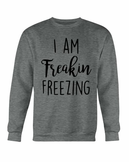 I Am Freakin Freezing Sweatshirt - Wear and Wander