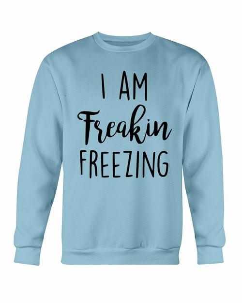 I Am Freakin Freezing Sweatshirt - Wear and Wander